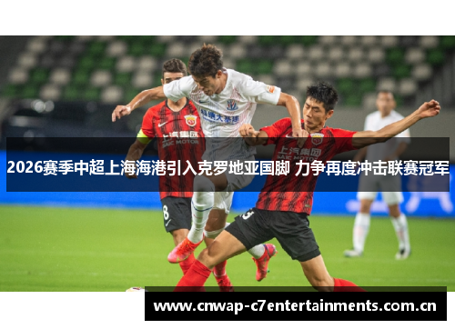 2026赛季中超上海海港引入克罗地亚国脚 力争再度冲击联赛冠军