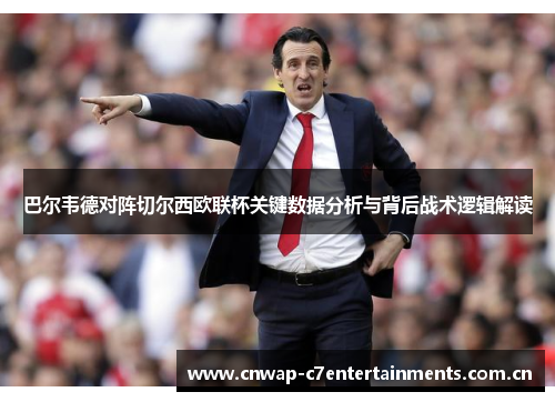 巴尔韦德对阵切尔西欧联杯关键数据分析与背后战术逻辑解读