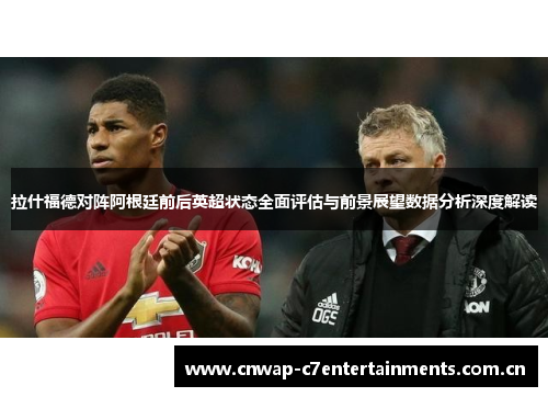 拉什福德对阵阿根廷前后英超状态全面评估与前景展望数据分析深度解读